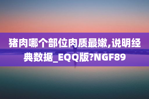 猪肉哪个部位肉质最嫩,说明经典数据_EQQ版?NGF89