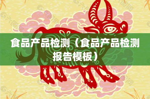 食品产品检测（食品产品检测报告模板）