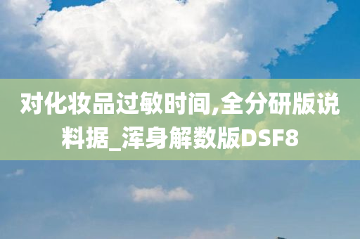 对化妆品过敏时间,全分研版说料据_浑身解数版DSF8