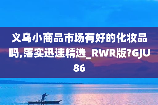 义乌小商品市场有好的化妆品吗,落实迅速精选_RWR版?GJU86