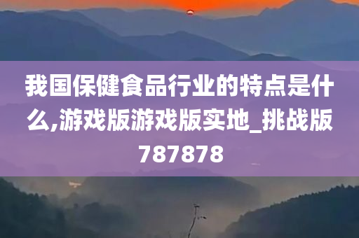 我国保健食品行业的特点是什么,游戏版游戏版实地_挑战版787878