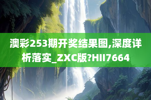 澳彩253期开奖结果图,深度详析落实_ZXC版?HII7664