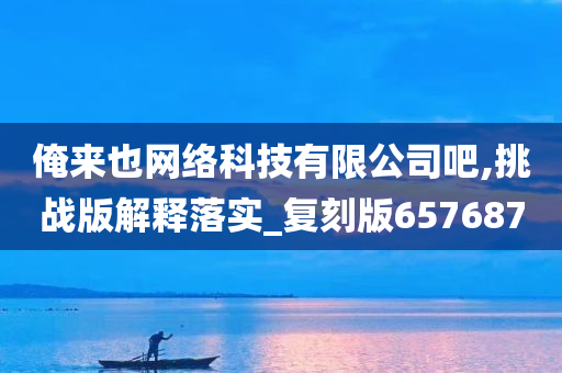 俺来也网络科技有限公司吧,挑战版解释落实_复刻版657687