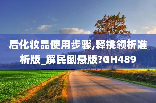 后化妆品使用步骤,释挑领析准析版_解民倒悬版?GH489