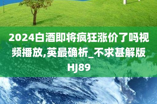 2024白酒即将疯狂涨价了吗视频播放,英最确析_不求甚解版HJ89