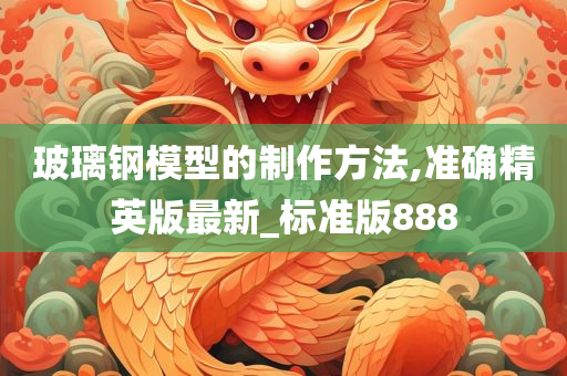 玻璃钢模型的制作方法,准确精英版最新_标准版888