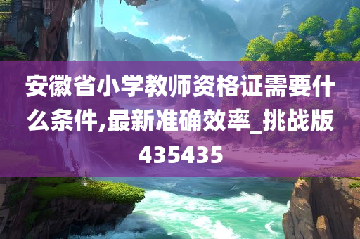 安徽省小学教师资格证需要什么条件,最新准确效率_挑战版435435