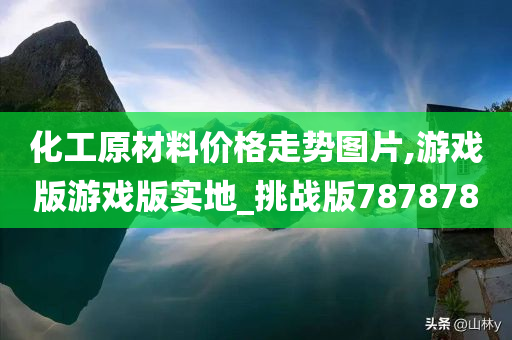 化工原材料价格走势图片,游戏版游戏版实地_挑战版787878