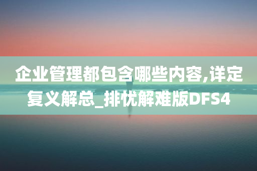 企业管理都包含哪些内容,详定复义解总_排忧解难版DFS4