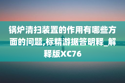 锅炉清扫装置的作用有哪些方面的问题,标精游据答明释_解释版XC76