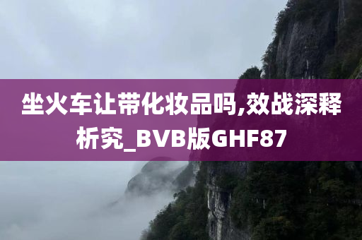 坐火车让带化妆品吗,效战深释析究_BVB版GHF87