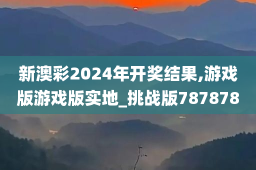 新澳彩2024年开奖结果,游戏版游戏版实地_挑战版787878