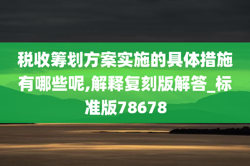 税收筹划方案实施的具体措施有哪些呢,解释复刻版解答_标准版78678