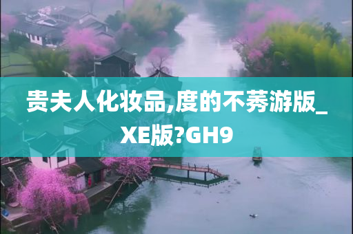 贵夫人化妆品,度的不莠游版_XE版?GH9