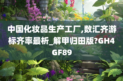 中国化妆品生产工厂,数汇齐游标齐率最析_解甲归田版?GH4GF89