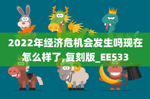 2022年经济危机会发生吗现在怎么样了,复刻版_EE533