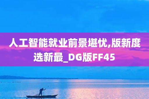 人工智能就业前景堪忧,版新度选新最_DG版FF45