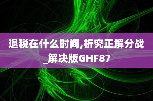 退税在什么时间,析究正解分战_解决版GHF87