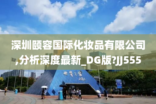 深圳颐容国际化妆品有限公司,分析深度最新_DG版?JJ555