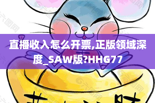 直播收入怎么开票,正版领域深度_SAW版?HHG77