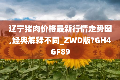 辽宁猪肉价格最新行情走势图,经典解释不同_ZWD版?GH4GF89