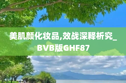 美肌颜化妆品,效战深释析究_BVB版GHF87