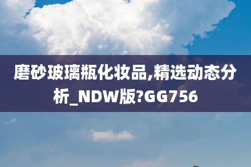 磨砂玻璃瓶化妆品,精选动态分析_NDW版?GG756