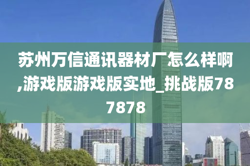 苏州万信通讯器材厂怎么样啊,游戏版游戏版实地_挑战版787878