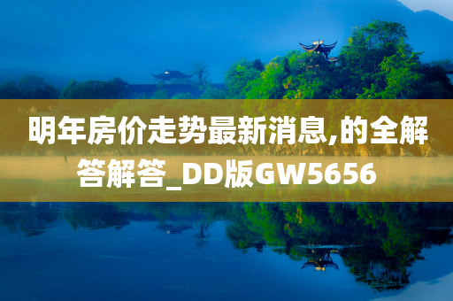 明年房价走势最新消息,的全解答解答_DD版GW5656