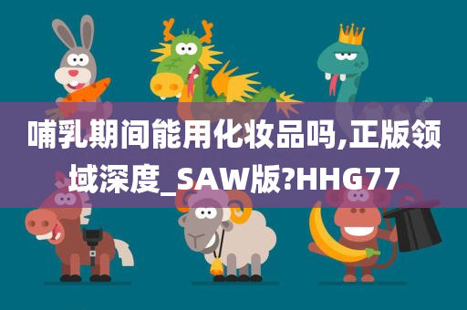 哺乳期间能用化妆品吗,正版领域深度_SAW版?HHG77