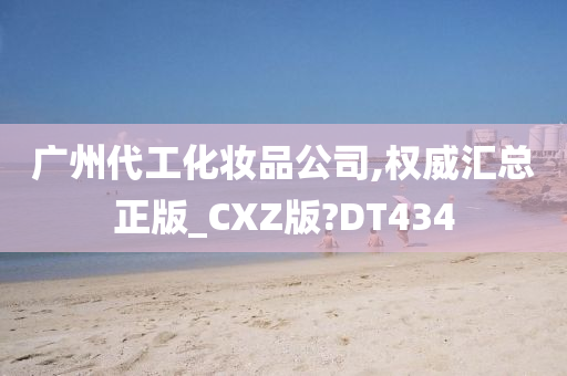 广州代工化妆品公司,权威汇总正版_CXZ版?DT434