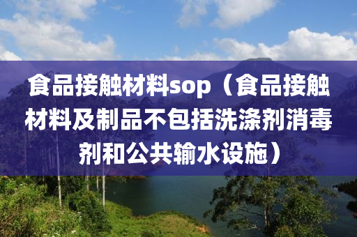 食品接触材料sop（食品接触材料及制品不包括洗涤剂消毒剂和公共输水设施）