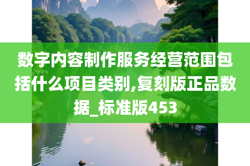 数字内容制作服务经营范围包括什么项目类别,复刻版正品数据_标准版453