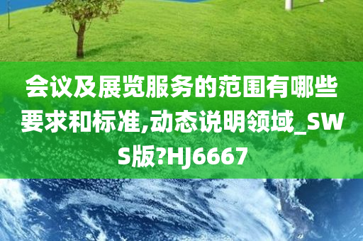 会议及展览服务的范围有哪些要求和标准,动态说明领域_SWS版?HJ6667