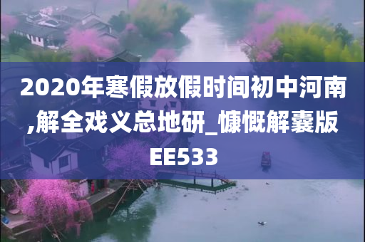 2020年寒假放假时间初中河南,解全戏义总地研_慷慨解囊版EE533