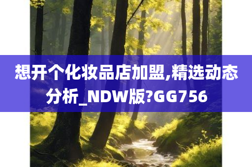 想开个化妆品店加盟,精选动态分析_NDW版?GG756