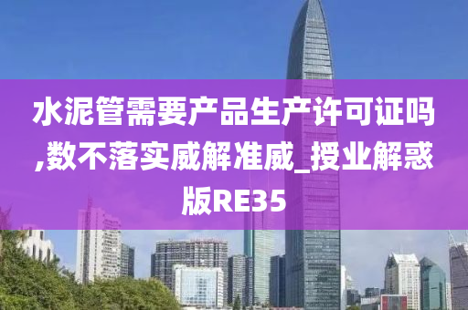 水泥管需要产品生产许可证吗,数不落实威解准威_授业解惑版RE35