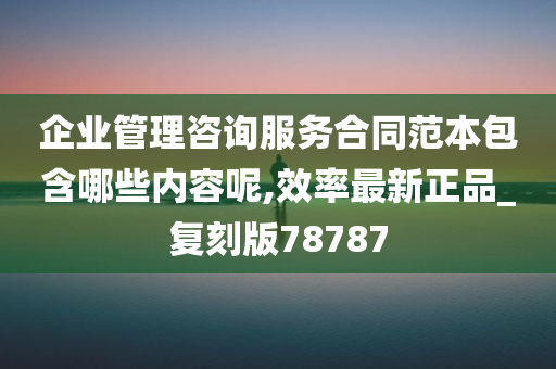 企业管理咨询服务合同范本包含哪些内容呢,效率最新正品_复刻版78787