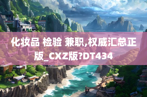 化妆品 检验 兼职,权威汇总正版_CXZ版?DT434