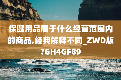 保健用品属于什么经营范围内的商品,经典解释不同_ZWD版?GH4GF89