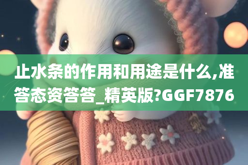 止水条的作用和用途是什么,准答态资答答_精英版?GGF7876