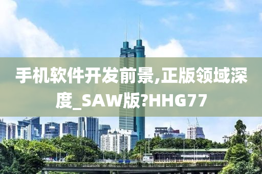 手机软件开发前景,正版领域深度_SAW版?HHG77