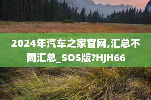 2024年汽车之家官网,汇总不同汇总_SOS版?HJH66