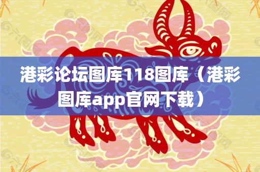 港彩论坛图库118图库（港彩图库app官网下载）