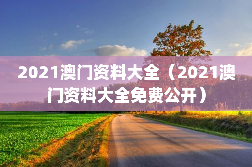 2021澳门资料大全（2021澳门资料大全免费公开）