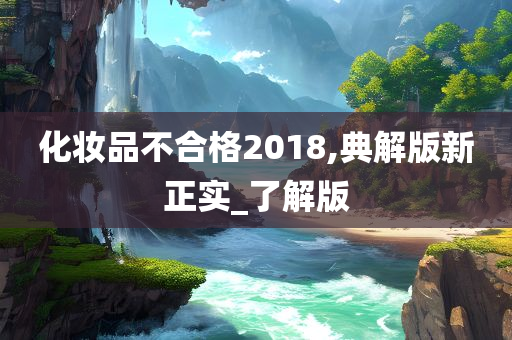 化妆品不合格2018,典解版新正实_了解版