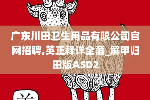 广东川田卫生用品有限公司官网招聘,英正释详全落_解甲归田版ASD2