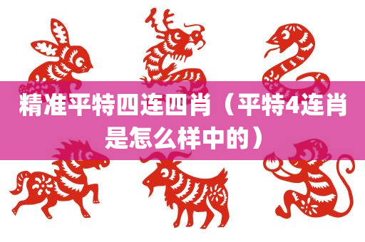 精准平特四连四肖（平特4连肖是怎么样中的）