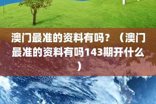 澳门最准的资料有吗？（澳门最准的资料有吗143期开什么）