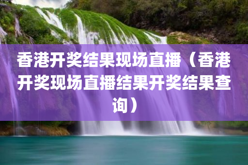 香港开奖结果现场直播（香港开奖现场直播结果开奖结果查询）